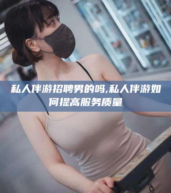 伊犁私人伴游招聘男的吗,私人伴游如何提高服务质量