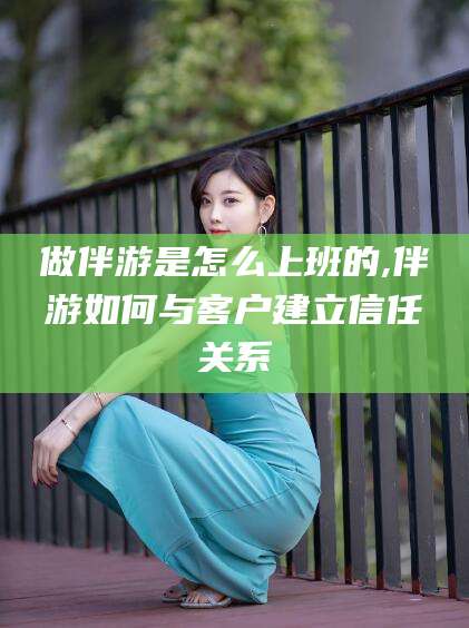 伊犁做伴游是怎么上班的,伴游如何与客户建立信任关系