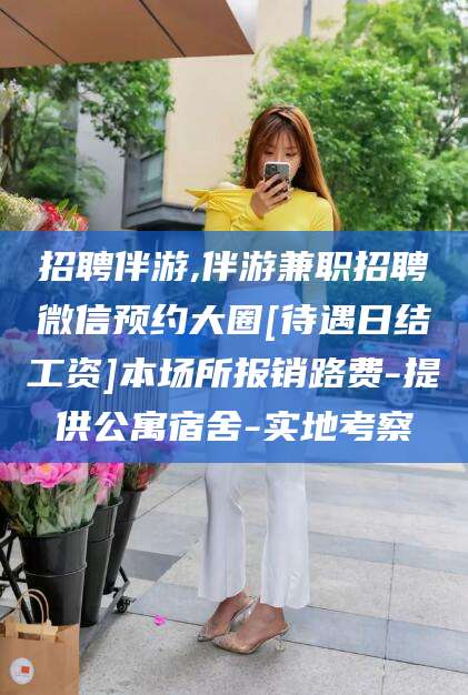 伊犁招聘伴游,伴游兼职招聘微信预约大圈[待遇日结工资]本场所报销路费-提供公寓宿舍-实地考察