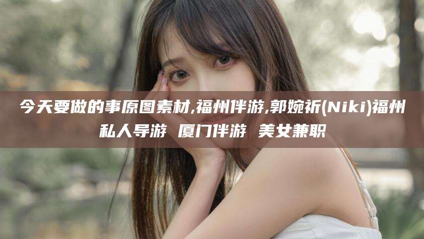 伊犁今天要做的事原图素材,福州伴游,郭婉祈(Niki)福州私人导游 厦门伴游 美女兼职