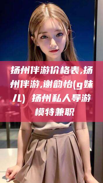 伊犁扬州伴游价格表,扬州伴游,谢韵怡(g妹儿) 扬州私人导游 模特兼职