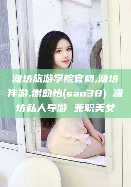 伊犁潍坊旅游学院官网,潍坊伴游,谢韵怡(sao38) 潍坊私人导游 兼职美女