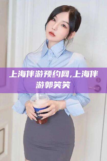 伊犁上海伴游预约网,上海伴游郭笑笑