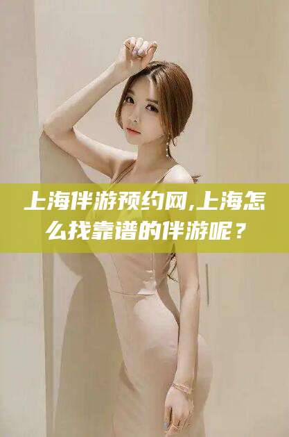 上海伴游预约网,上海怎么找靠谱的伴游呢?