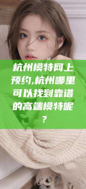 伊犁杭州模特网上预约,杭州哪里可以找到靠谱的高端模特呢？