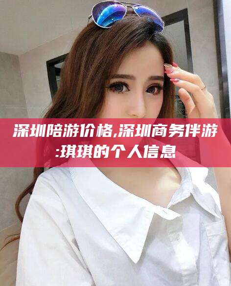 伊犁深圳陪游价格,深圳商务伴游:琪琪的个人信息