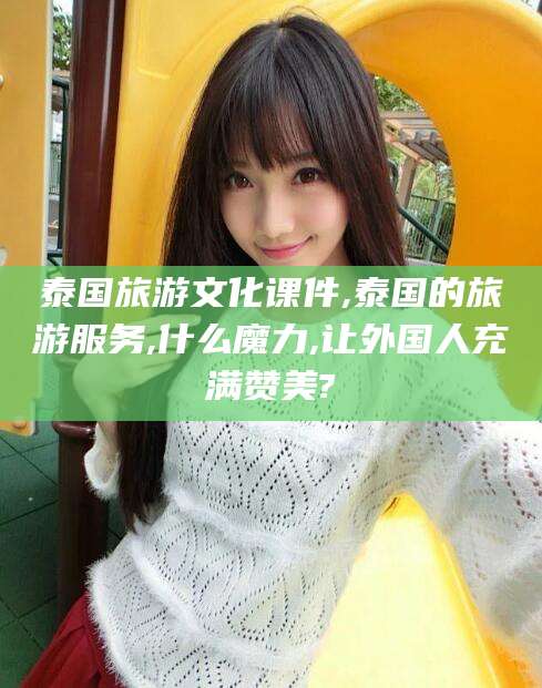 伊犁泰国旅游文化课件,泰国的旅游服务,什么魔力,让外国人充满赞美?