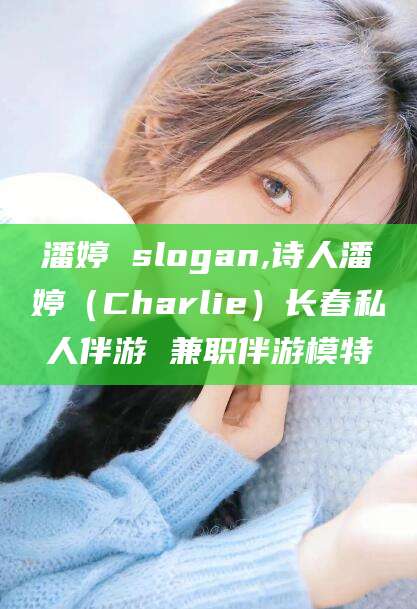 伊犁潘婷 slogan,诗人潘婷（Charlie）长春私人伴游 兼职伴游模特