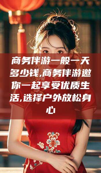 伊犁商务伴游一般一天多少钱,商务伴游邀你一起享受优质生活,选择户外放松身心