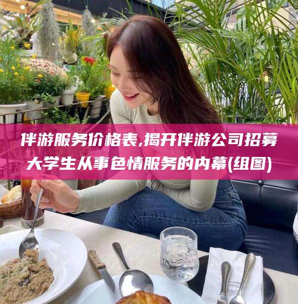 伊犁伴游服务价格表,揭开伴游公司招募大学生从事色情服务的内幕(组图)