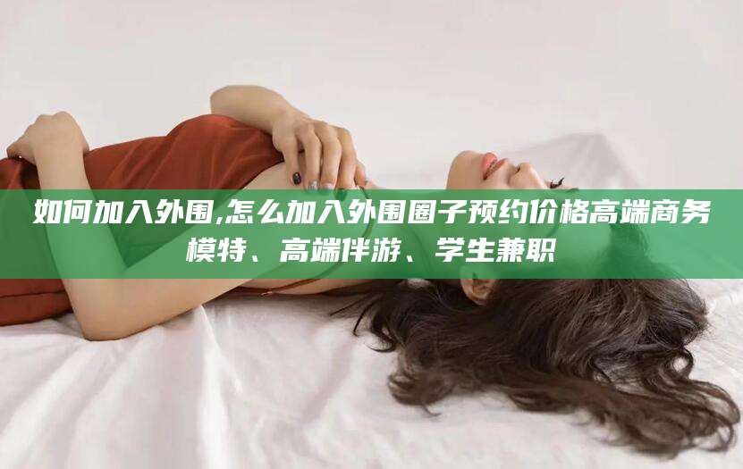 伊犁如何加入外围,怎么加入外围圈子预约价格高端商务模特、高端伴游、学生兼职