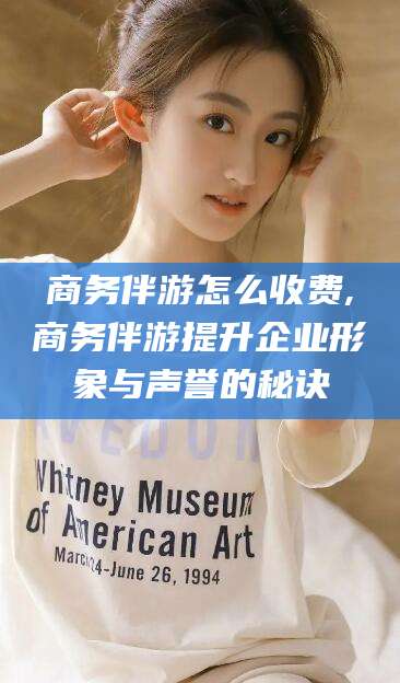 伊犁商务伴游怎么收费,商务伴游提升企业形象与声誉的秘诀