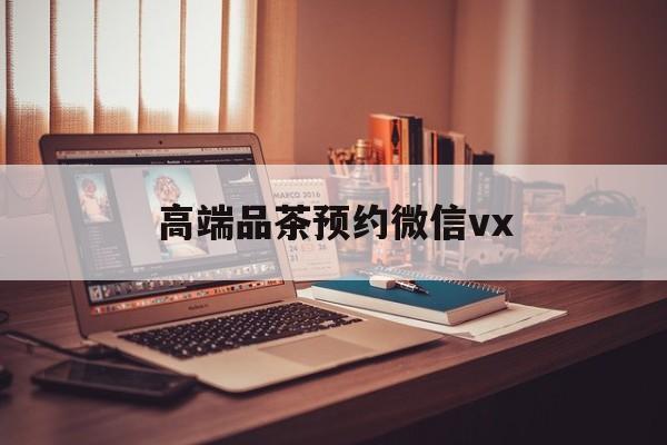 伊犁关于高端品茶预约微信vx的信息